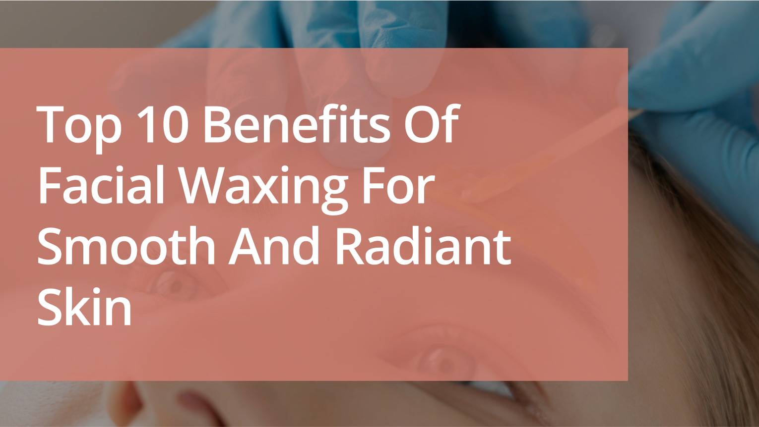 Top 10 Benefits of Facial Waxing for Smooth and Radiant Skin