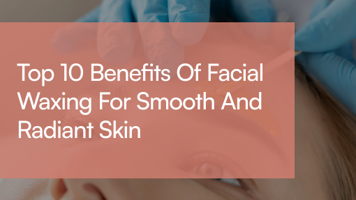 Benefits of Facial Waxing
