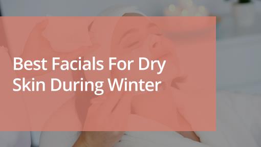 Best Facials for Dry Skin During Winter